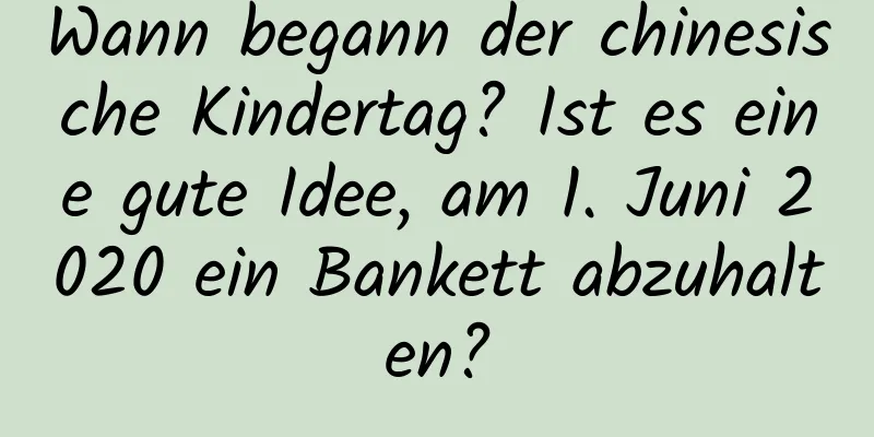 Wann begann der chinesische Kindertag? Ist es eine gute Idee, am 1. Juni 2020 ein Bankett abzuhalten?