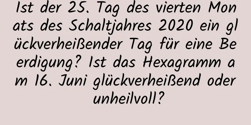 Ist der 25. Tag des vierten Monats des Schaltjahres 2020 ein glückverheißender Tag für eine Beerdigung? Ist das Hexagramm am 16. Juni glückverheißend oder unheilvoll?