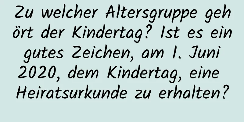 Zu welcher Altersgruppe gehört der Kindertag? Ist es ein gutes Zeichen, am 1. Juni 2020, dem Kindertag, eine Heiratsurkunde zu erhalten?