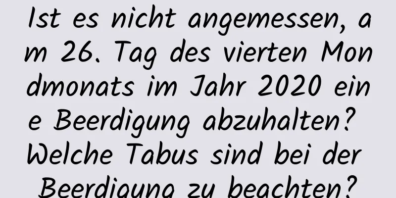 Ist es nicht angemessen, am 26. Tag des vierten Mondmonats im Jahr 2020 eine Beerdigung abzuhalten? Welche Tabus sind bei der Beerdigung zu beachten?