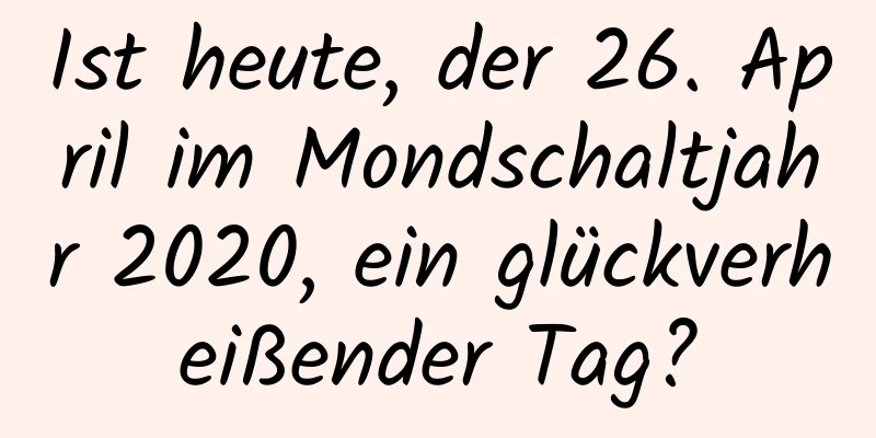 Ist heute, der 26. April im Mondschaltjahr 2020, ein glückverheißender Tag?