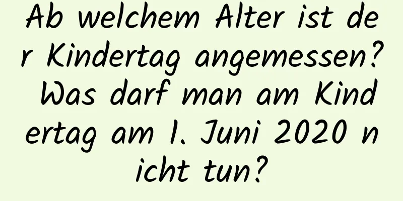 Ab welchem ​​Alter ist der Kindertag angemessen? Was darf man am Kindertag am 1. Juni 2020 nicht tun?