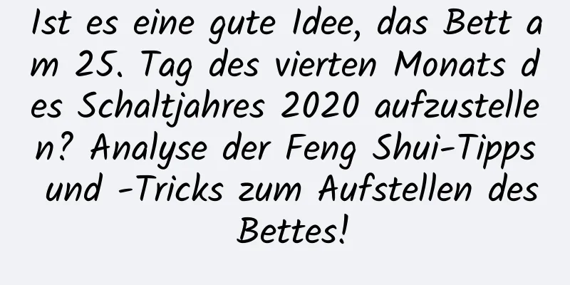 Ist es eine gute Idee, das Bett am 25. Tag des vierten Monats des Schaltjahres 2020 aufzustellen? Analyse der Feng Shui-Tipps und -Tricks zum Aufstellen des Bettes!