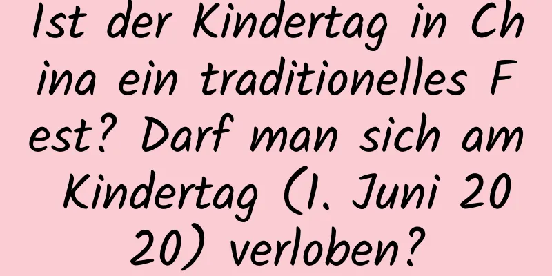 Ist der Kindertag in China ein traditionelles Fest? Darf man sich am Kindertag (1. Juni 2020) verloben?