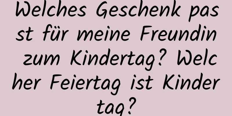 Welches Geschenk passt für meine Freundin zum Kindertag? Welcher Feiertag ist Kindertag?