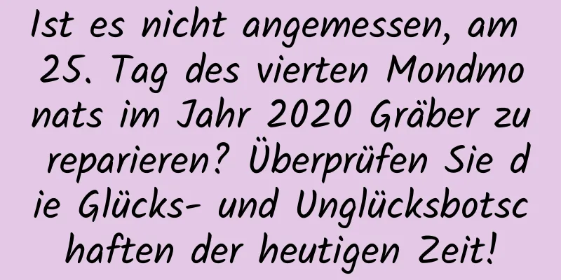 Ist es nicht angemessen, am 25. Tag des vierten Mondmonats im Jahr 2020 Gräber zu reparieren? Überprüfen Sie die Glücks- und Unglücksbotschaften der heutigen Zeit!