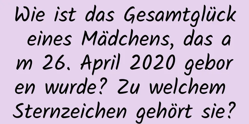 Wie ist das Gesamtglück eines Mädchens, das am 26. April 2020 geboren wurde? Zu welchem ​​Sternzeichen gehört sie?