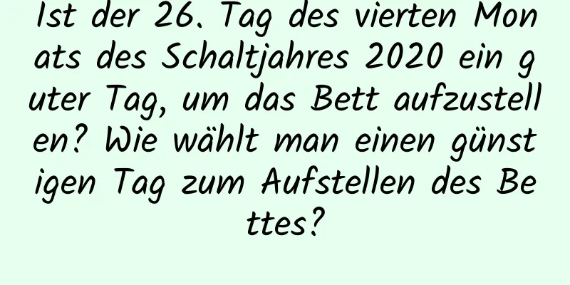 Ist der 26. Tag des vierten Monats des Schaltjahres 2020 ein guter Tag, um das Bett aufzustellen? Wie wählt man einen günstigen Tag zum Aufstellen des Bettes?