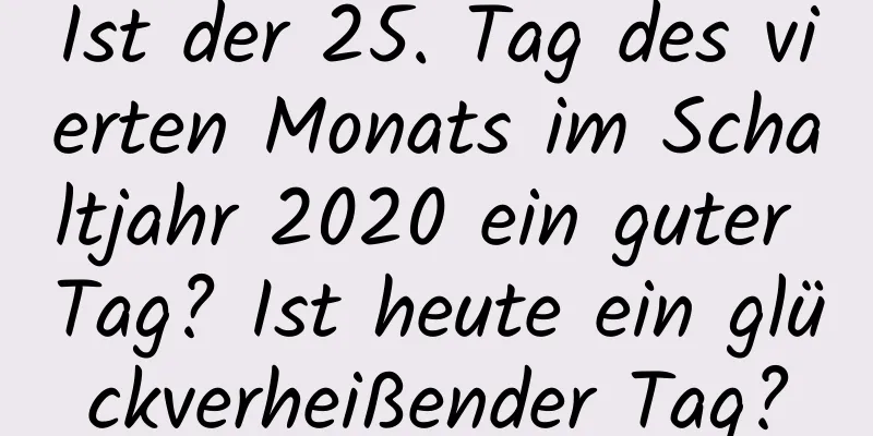 Ist der 25. Tag des vierten Monats im Schaltjahr 2020 ein guter Tag? Ist heute ein glückverheißender Tag?