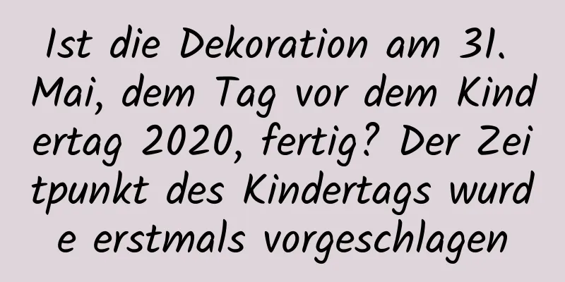 Ist die Dekoration am 31. Mai, dem Tag vor dem Kindertag 2020, fertig? Der Zeitpunkt des Kindertags wurde erstmals vorgeschlagen