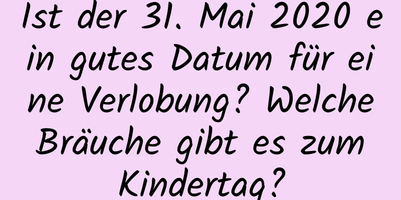 Ist der 31. Mai 2020 ein gutes Datum für eine Verlobung? Welche Bräuche gibt es zum Kindertag?