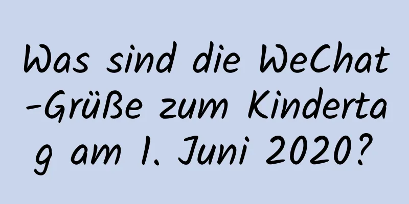 Was sind die WeChat-Grüße zum Kindertag am 1. Juni 2020?