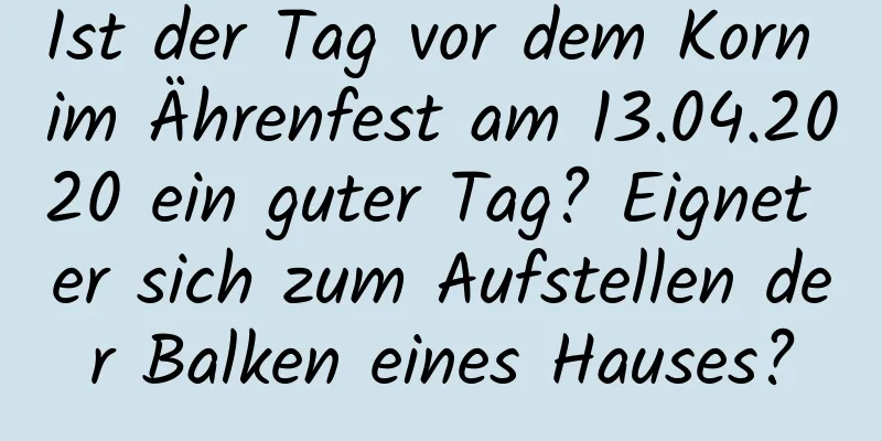 Ist der Tag vor dem Korn im Ährenfest am 13.04.2020 ein guter Tag? Eignet er sich zum Aufstellen der Balken eines Hauses?