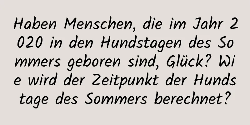 Haben Menschen, die im Jahr 2020 in den Hundstagen des Sommers geboren sind, Glück? Wie wird der Zeitpunkt der Hundstage des Sommers berechnet?