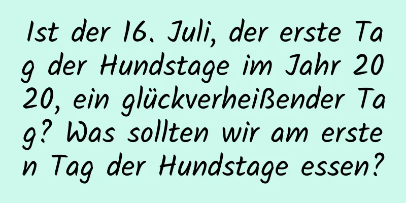 Ist der 16. Juli, der erste Tag der Hundstage im Jahr 2020, ein glückverheißender Tag? Was sollten wir am ersten Tag der Hundstage essen?