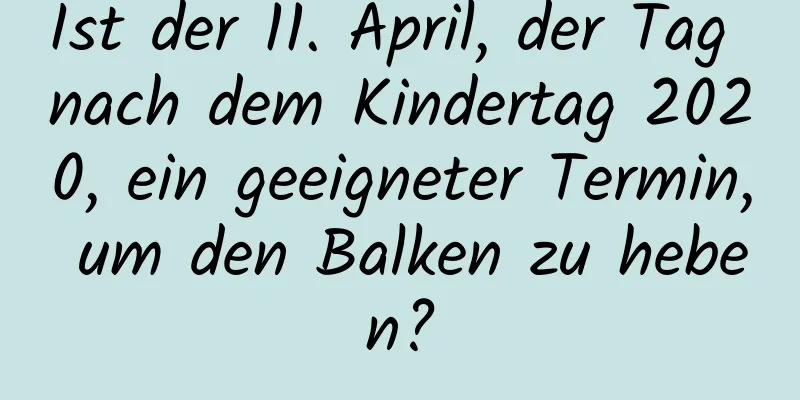 Ist der 11. April, der Tag nach dem Kindertag 2020, ein geeigneter Termin, um den Balken zu heben?