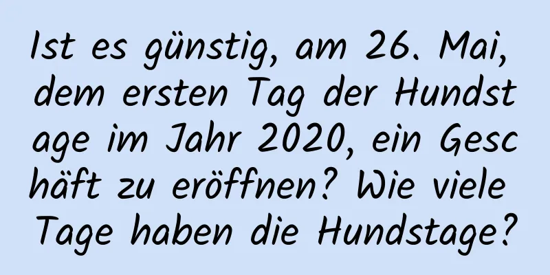 Ist es günstig, am 26. Mai, dem ersten Tag der Hundstage im Jahr 2020, ein Geschäft zu eröffnen? Wie viele Tage haben die Hundstage?