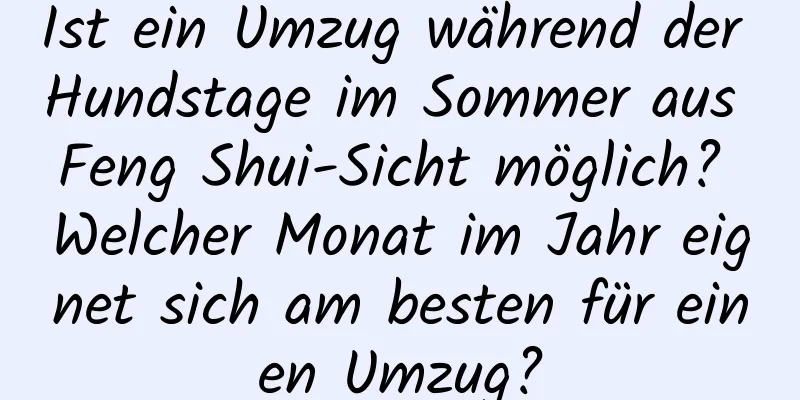 Ist ein Umzug während der Hundstage im Sommer aus Feng Shui-Sicht möglich? Welcher Monat im Jahr eignet sich am besten für einen Umzug?