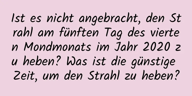 Ist es nicht angebracht, den Strahl am fünften Tag des vierten Mondmonats im Jahr 2020 zu heben? Was ist die günstige Zeit, um den Strahl zu heben?