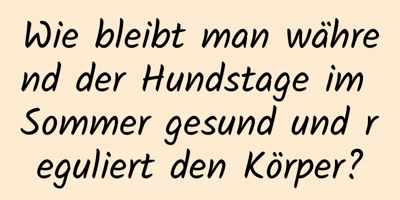 Wie bleibt man während der Hundstage im Sommer gesund und reguliert den Körper?