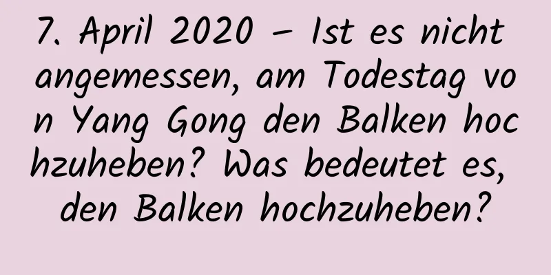 7. April 2020 – Ist es nicht angemessen, am Todestag von Yang Gong den Balken hochzuheben? Was bedeutet es, den Balken hochzuheben?