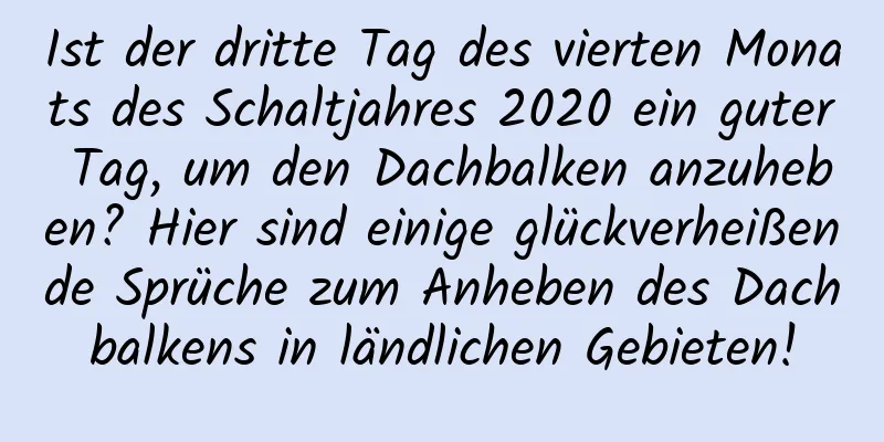 Ist der dritte Tag des vierten Monats des Schaltjahres 2020 ein guter Tag, um den Dachbalken anzuheben? Hier sind einige glückverheißende Sprüche zum Anheben des Dachbalkens in ländlichen Gebieten!