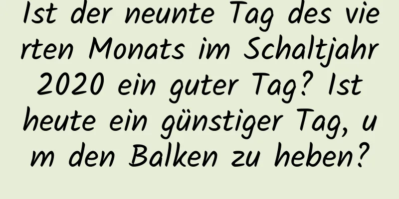 Ist der neunte Tag des vierten Monats im Schaltjahr 2020 ein guter Tag? Ist heute ein günstiger Tag, um den Balken zu heben?