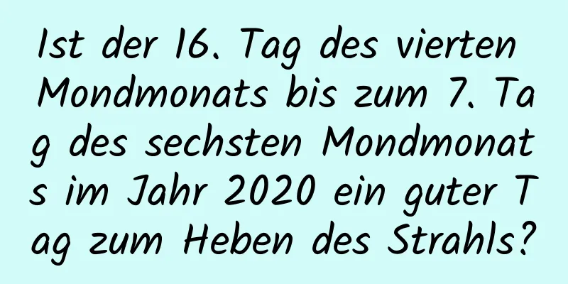 Ist der 16. Tag des vierten Mondmonats bis zum 7. Tag des sechsten Mondmonats im Jahr 2020 ein guter Tag zum Heben des Strahls?