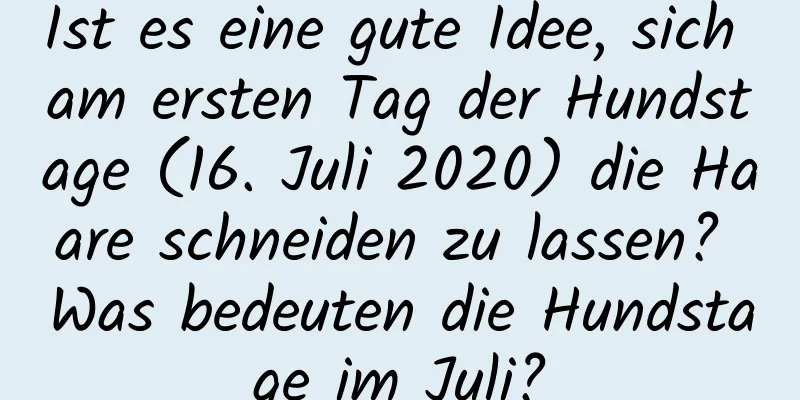 Ist es eine gute Idee, sich am ersten Tag der Hundstage (16. Juli 2020) die Haare schneiden zu lassen? Was bedeuten die Hundstage im Juli?