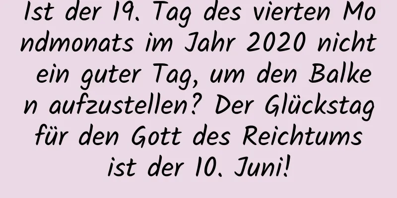 Ist der 19. Tag des vierten Mondmonats im Jahr 2020 nicht ein guter Tag, um den Balken aufzustellen? Der Glückstag für den Gott des Reichtums ist der 10. Juni!