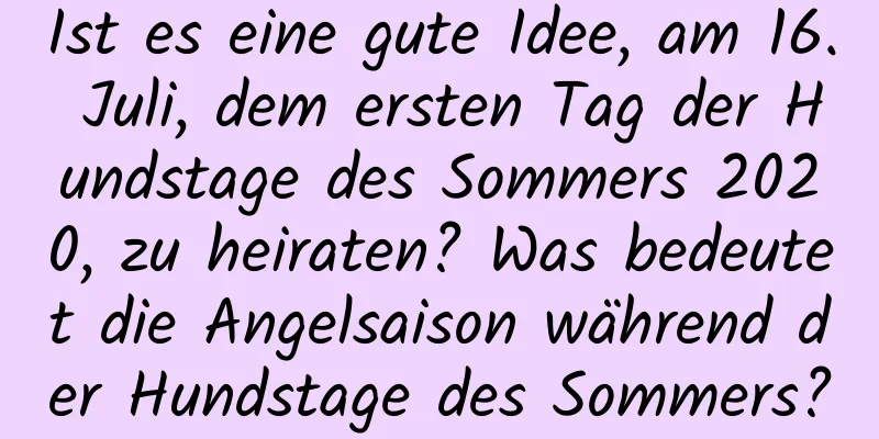 Ist es eine gute Idee, am 16. Juli, dem ersten Tag der Hundstage des Sommers 2020, zu heiraten? Was bedeutet die Angelsaison während der Hundstage des Sommers?