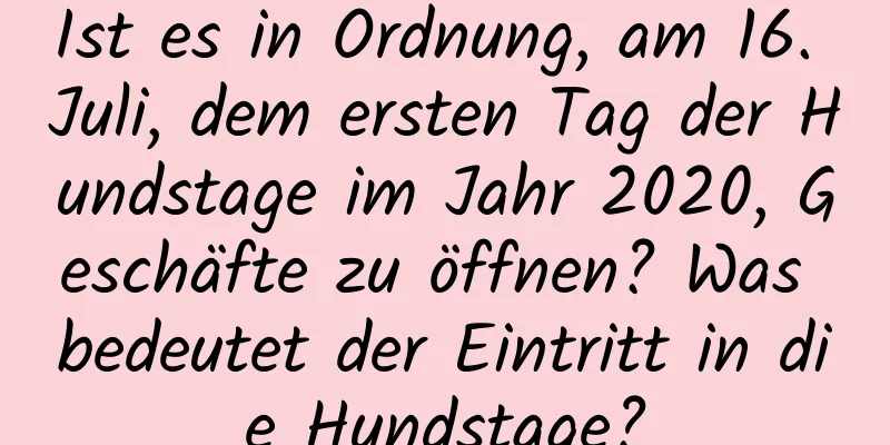 Ist es in Ordnung, am 16. Juli, dem ersten Tag der Hundstage im Jahr 2020, Geschäfte zu öffnen? Was bedeutet der Eintritt in die Hundstage?