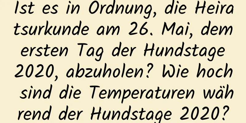 Ist es in Ordnung, die Heiratsurkunde am 26. Mai, dem ersten Tag der Hundstage 2020, abzuholen? Wie hoch sind die Temperaturen während der Hundstage 2020?