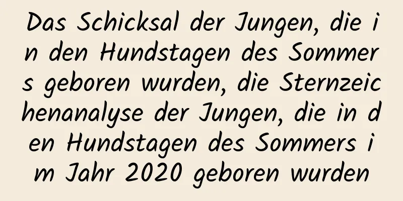 Das Schicksal der Jungen, die in den Hundstagen des Sommers geboren wurden, die Sternzeichenanalyse der Jungen, die in den Hundstagen des Sommers im Jahr 2020 geboren wurden