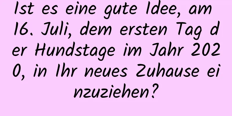 Ist es eine gute Idee, am 16. Juli, dem ersten Tag der Hundstage im Jahr 2020, in Ihr neues Zuhause einzuziehen?