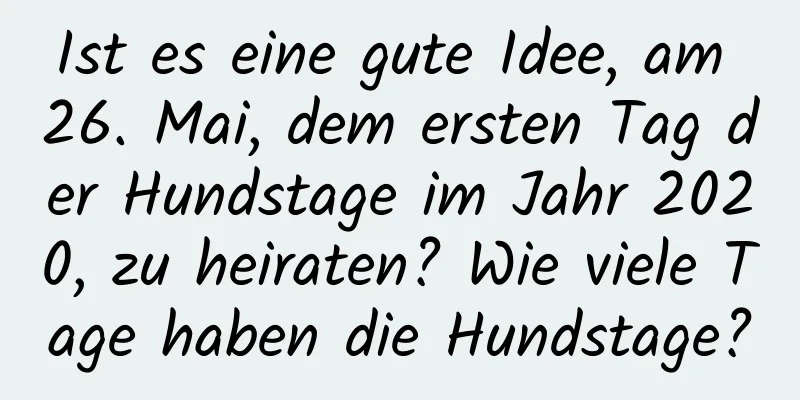 Ist es eine gute Idee, am 26. Mai, dem ersten Tag der Hundstage im Jahr 2020, zu heiraten? Wie viele Tage haben die Hundstage?