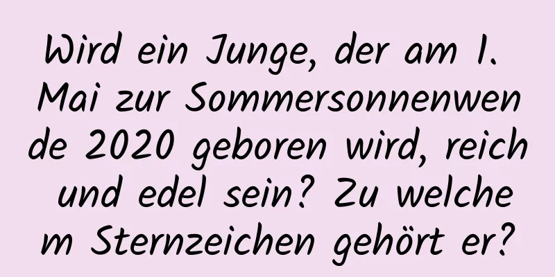 Wird ein Junge, der am 1. Mai zur Sommersonnenwende 2020 geboren wird, reich und edel sein? Zu welchem ​​Sternzeichen gehört er?