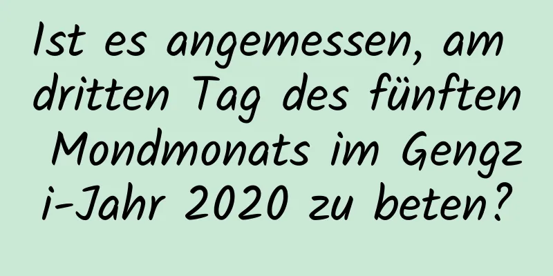 Ist es angemessen, am dritten Tag des fünften Mondmonats im Gengzi-Jahr 2020 zu beten?