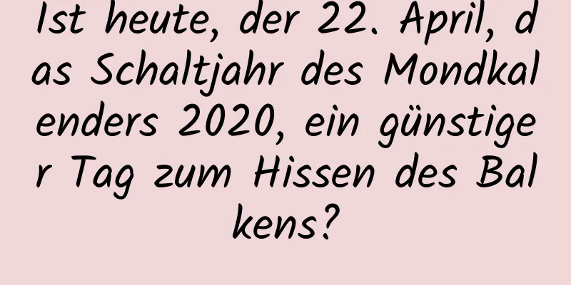 Ist heute, der 22. April, das Schaltjahr des Mondkalenders 2020, ein günstiger Tag zum Hissen des Balkens?