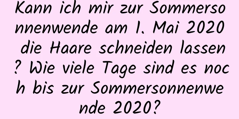 Kann ich mir zur Sommersonnenwende am 1. Mai 2020 die Haare schneiden lassen? Wie viele Tage sind es noch bis zur Sommersonnenwende 2020?