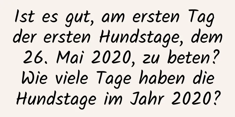 Ist es gut, am ersten Tag der ersten Hundstage, dem 26. Mai 2020, zu beten? Wie viele Tage haben die Hundstage im Jahr 2020?