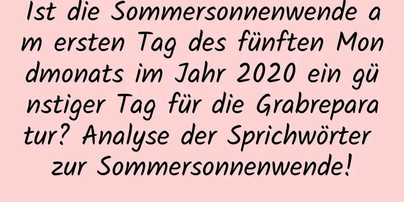 Ist die Sommersonnenwende am ersten Tag des fünften Mondmonats im Jahr 2020 ein günstiger Tag für die Grabreparatur? Analyse der Sprichwörter zur Sommersonnenwende!