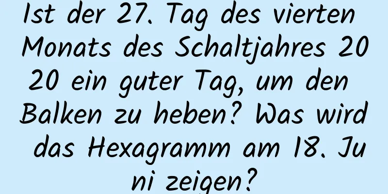 Ist der 27. Tag des vierten Monats des Schaltjahres 2020 ein guter Tag, um den Balken zu heben? Was wird das Hexagramm am 18. Juni zeigen?