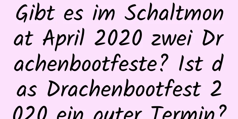 Gibt es im Schaltmonat April 2020 zwei Drachenbootfeste? Ist das Drachenbootfest 2020 ein guter Termin?