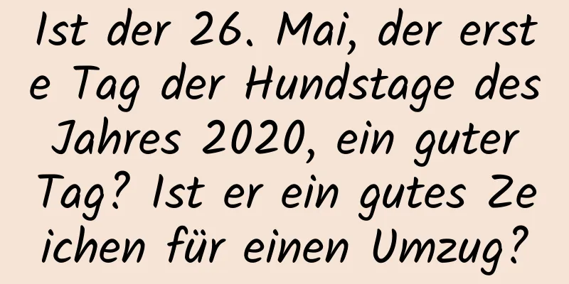 Ist der 26. Mai, der erste Tag der Hundstage des Jahres 2020, ein guter Tag? Ist er ein gutes Zeichen für einen Umzug?