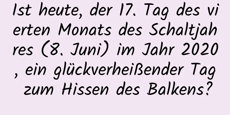 Ist heute, der 17. Tag des vierten Monats des Schaltjahres (8. Juni) im Jahr 2020, ein glückverheißender Tag zum Hissen des Balkens?