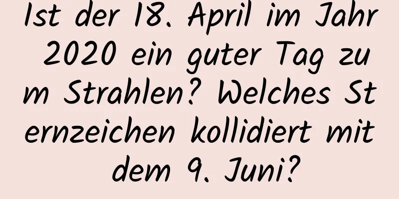 Ist der 18. April im Jahr 2020 ein guter Tag zum Strahlen? Welches Sternzeichen kollidiert mit dem 9. Juni?