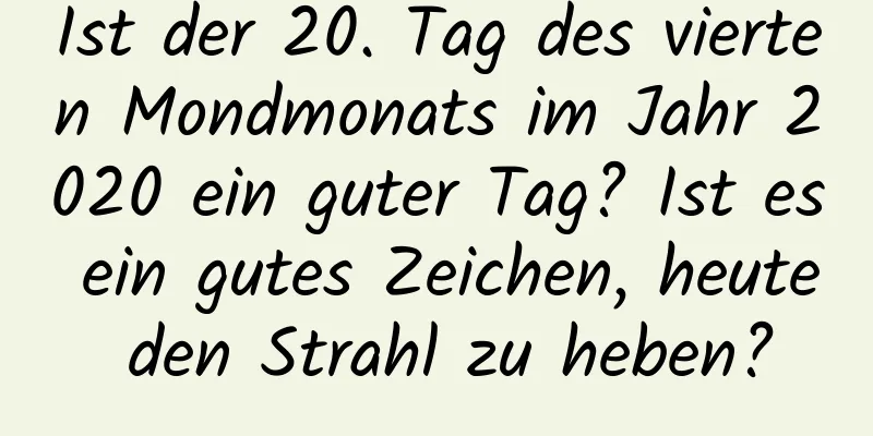 Ist der 20. Tag des vierten Mondmonats im Jahr 2020 ein guter Tag? Ist es ein gutes Zeichen, heute den Strahl zu heben?