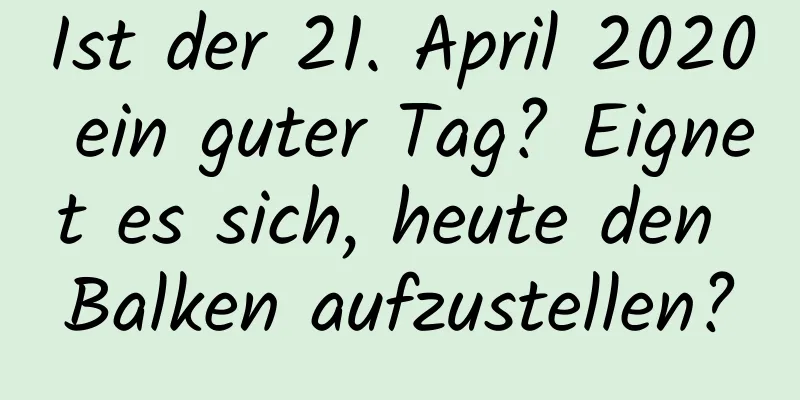 Ist der 21. April 2020 ein guter Tag? Eignet es sich, heute den Balken aufzustellen?