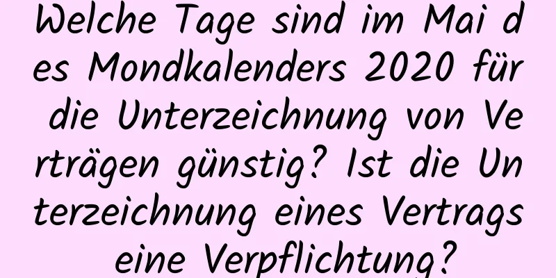 Welche Tage sind im Mai des Mondkalenders 2020 für die Unterzeichnung von Verträgen günstig? Ist die Unterzeichnung eines Vertrags eine Verpflichtung?